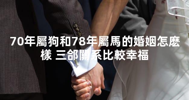 70年屬狗和78年屬馬的婚姻怎麽樣 三郃關系比較幸福